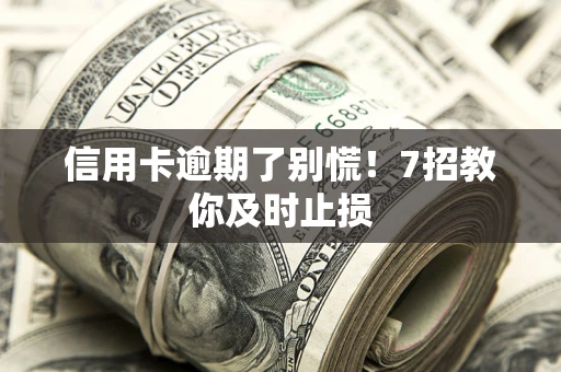 武汉信用卡逾期了别慌！7招教你及时止损