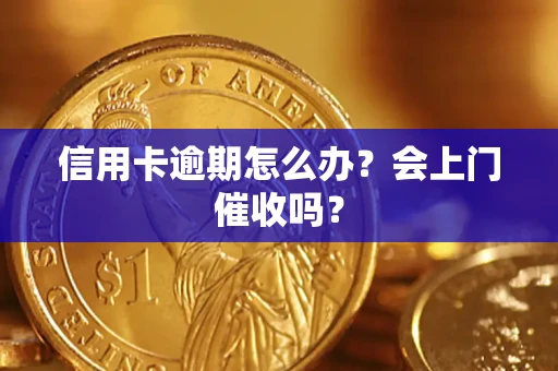 武汉信用卡逾期怎么办？会上门催收吗？