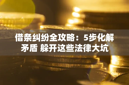 武汉借条纠纷全攻略：5步化解矛盾 躲开这些法律大坑