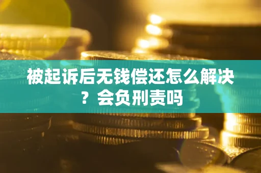武汉被起诉后无钱偿还怎么解决？会负刑责吗
