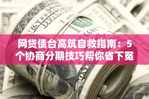 武汉网贷债台高筑自救指南：5个协商分期技巧帮你省下冤枉钱