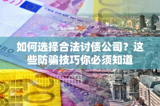 武汉如何选择合法讨债公司？这些防骗技巧你必须知道