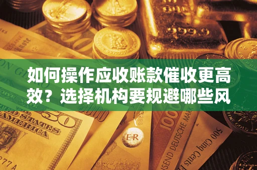 武汉如何操作应收账款催收更高效？选择机构要规避哪些风险？