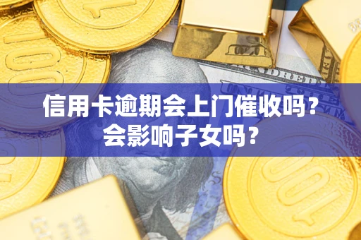 武汉信用卡逾期会上门催收吗？会影响子女吗？