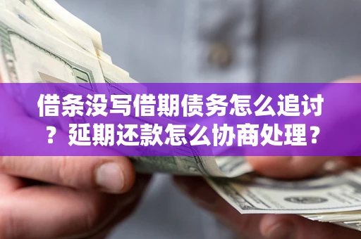 武汉借条没写借期债务怎么追讨？延期还款怎么协商处理？手把手教你破解这两大难题