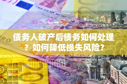 武汉债务人破产后债务如何处理？如何降低损失风险？