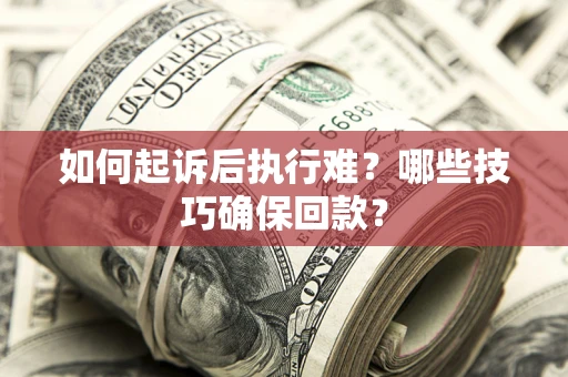 武汉如何起诉后执行难？哪些技巧确保回款？