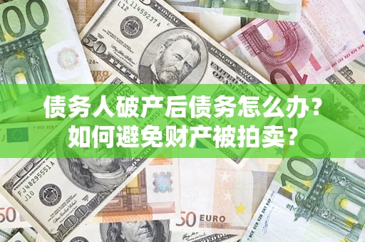 武汉债务人破产后债务怎么办？如何避免财产被拍卖？