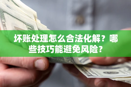 武汉坏账处理怎么合法化解？哪些技巧能避免风险？