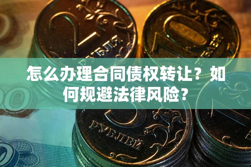 武汉怎么办理合同债权转让？如何规避法律风险？