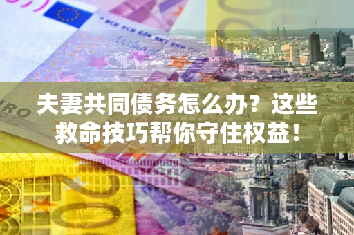 武汉夫妻共同债务怎么办？这些救命技巧帮你守住权益！