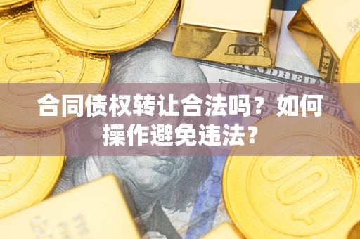 武汉合同债权转让合法吗？如何操作避免违法？