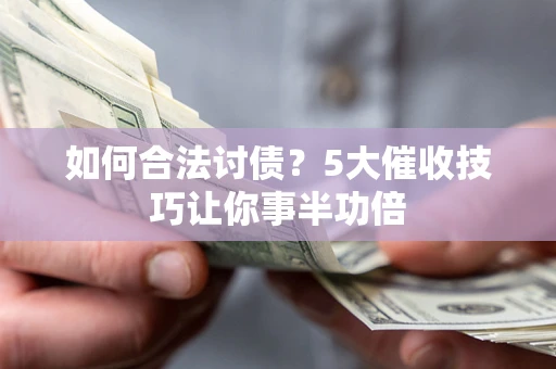 武汉如何合法讨债？5大催收技巧让你事半功倍