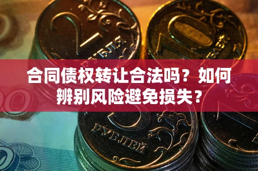武汉合同债权转让合法吗？如何辨别风险避免损失？