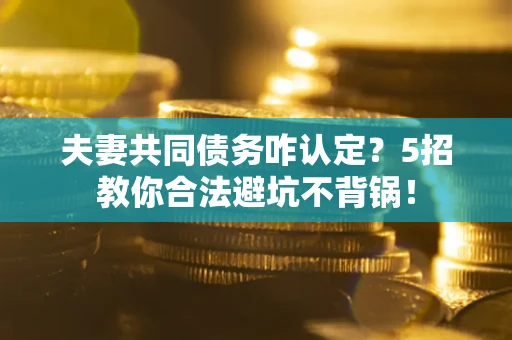 武汉夫妻共同债务咋认定？5招教你合法避坑不背锅！