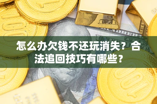 武汉怎么办欠钱不还玩消失？合法追回技巧有哪些？