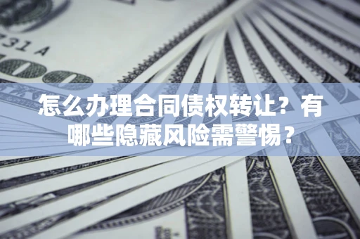 武汉怎么办理合同债权转让？有哪些隐藏风险需警惕？