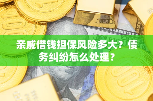 武汉亲戚借钱担保风险多大？债务纠纷怎么处理？