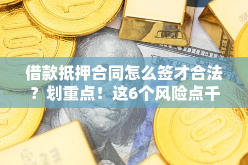 武汉借款抵押合同怎么签才合法？划重点！这6个风险点千万别碰