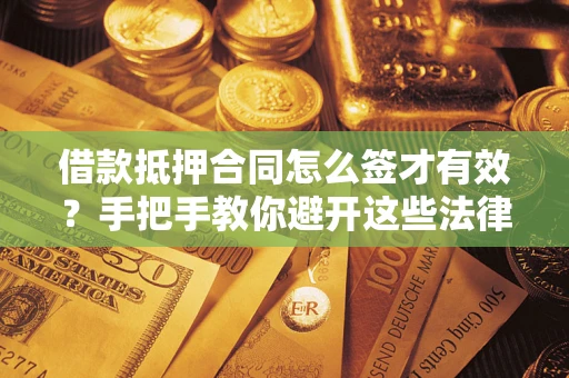 武汉借款抵押合同怎么签才有效？手把手教你避开这些法律雷区