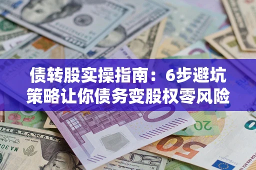 武汉债转股实操指南：6步避坑策略让你债务变股权零风险