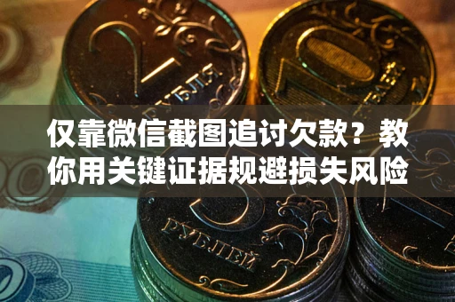 武汉仅靠微信截图追讨欠款？教你用关键证据规避损失风险