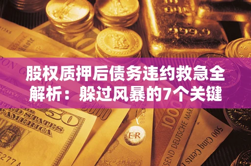 武汉股权质押后债务违约救急全解析：躲过风暴的7个关键步骤