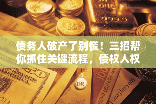 武汉债务人破产了别慌！三招帮你抓住关键流程，债权人权益不再缩水