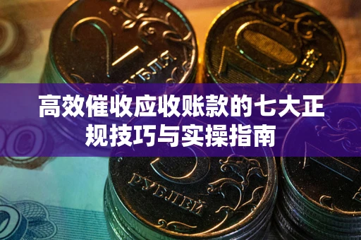 武汉高效催收应收账款的七大正规技巧与实操指南